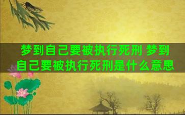 梦到自己要被执行死刑 梦到自己要被执行死刑是什么意思